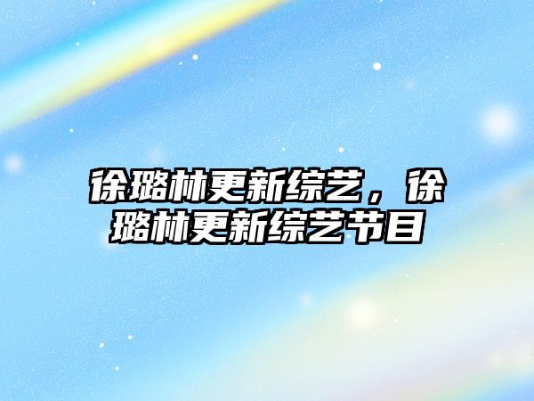 PG电子官方网站徐璐林更新综艺徐璐林更新综艺节目(图1)